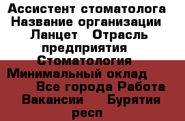 Ассистент стоматолога › Название организации ­ Ланцет › Отрасль предприятия ­ Стоматология › Минимальный оклад ­ 45 000 - Все города Работа » Вакансии   . Бурятия респ.